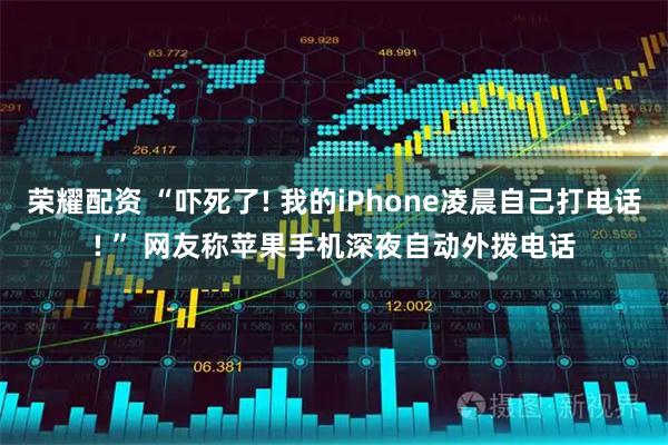 荣耀配资 “吓死了! 我的iPhone凌晨自己打电话! ” 网友称苹果手机深夜自动外拨电话