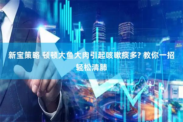 新宝策略 顿顿大鱼大肉引起咳嗽痰多? 教你一招轻松清肺