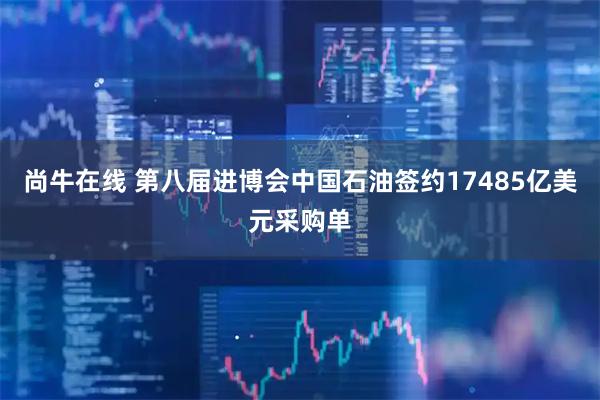 尚牛在线 第八届进博会中国石油签约17485亿美元采购单