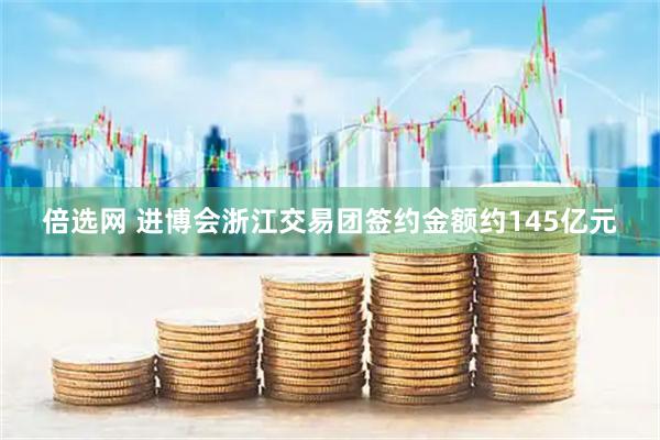 倍选网 进博会浙江交易团签约金额约145亿元