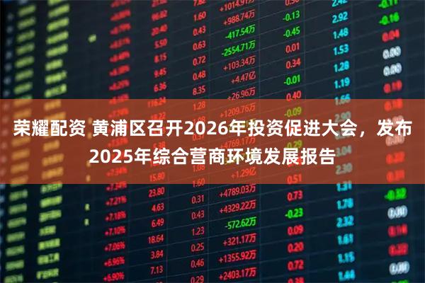 荣耀配资 黄浦区召开2026年投资促进大会，发布2025年综合营商环境发展报告