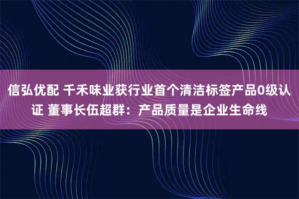 信弘优配 千禾味业获行业首个清洁标签产品0级认证 董事长伍超群：产品质量是企业生命线