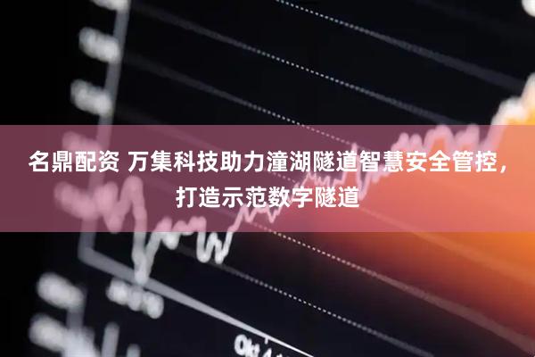 名鼎配资 万集科技助力潼湖隧道智慧安全管控，打造示范数字隧道