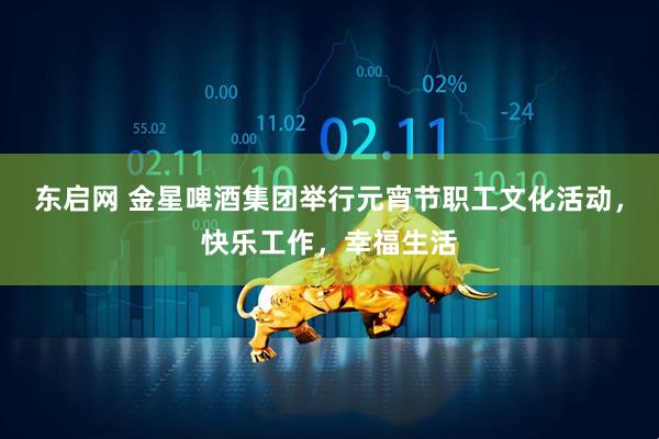东启网 金星啤酒集团举行元宵节职工文化活动，快乐工作，幸福生活
