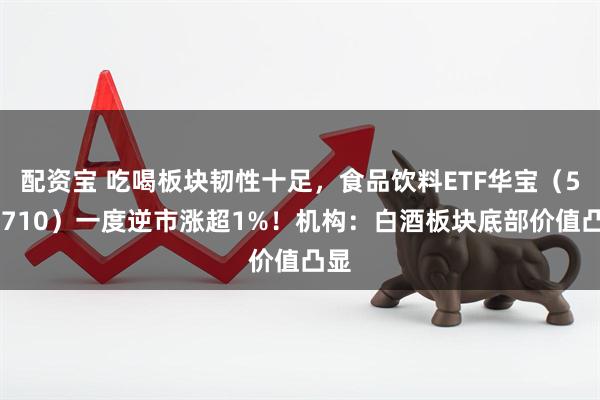 配资宝 吃喝板块韧性十足，食品饮料ETF华宝（515710）一度逆市涨超1%！机构：白酒板块底部价值凸显