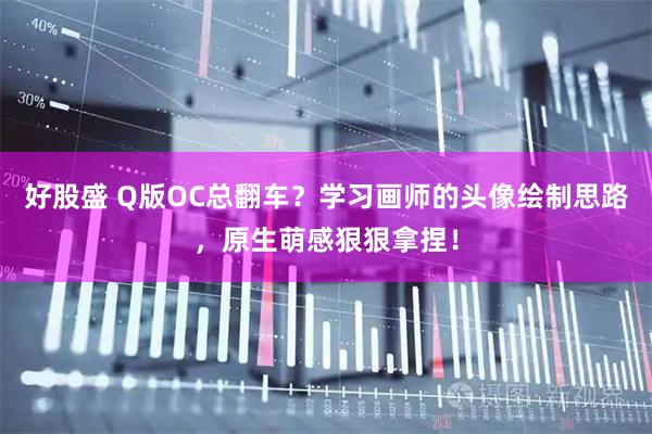 好股盛 Q版OC总翻车？学习画师的头像绘制思路，原生萌感狠狠拿捏！