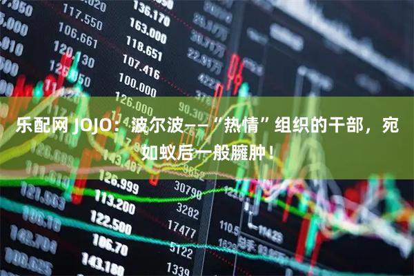 乐配网 JOJO：波尔波——“热情”组织的干部，宛如蚁后一般臃肿！