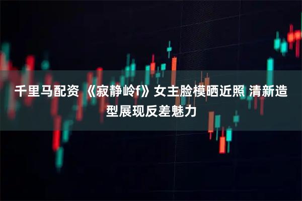 千里马配资 《寂静岭f》女主脸模晒近照 清新造型展现反差魅力