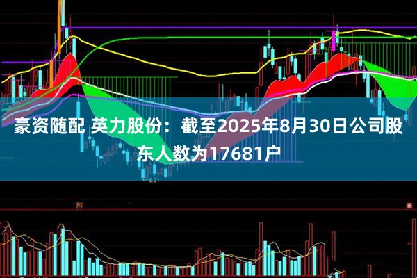 豪资随配 英力股份：截至2025年8月30日公司股东人数为17681户