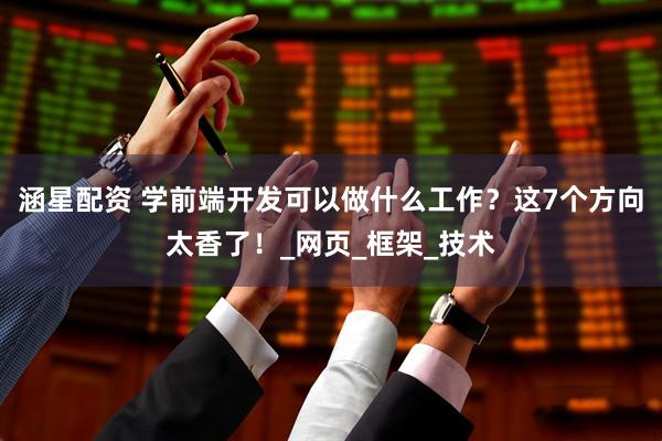 涵星配资 学前端开发可以做什么工作？这7个方向太香了！_网页_框架_技术
