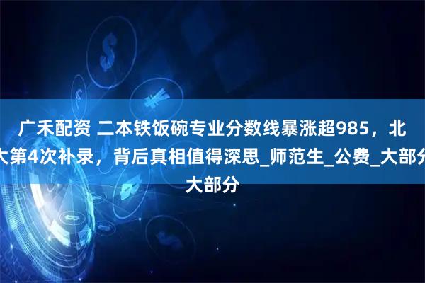 广禾配资 二本铁饭碗专业分数线暴涨超985，北大第4次补录，背后真相值得深思_师范生_公费_大部分