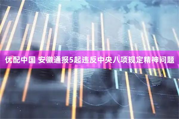 优配中国 安徽通报5起违反中央八项规定精神问题
