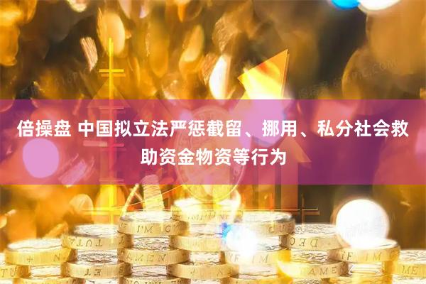倍操盘 中国拟立法严惩截留、挪用、私分社会救助资金物资等行为